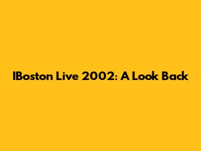 IBoston Live 2002: A Look Back