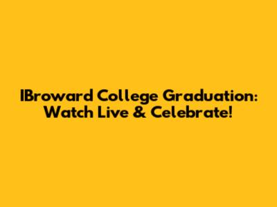 IBroward College Graduation: Watch Live & Celebrate!