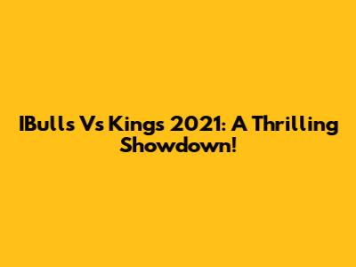 IBulls Vs Kings 2021: A Thrilling Showdown!