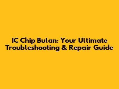 IC Chip Bulan: Your Ultimate Troubleshooting & Repair Guide