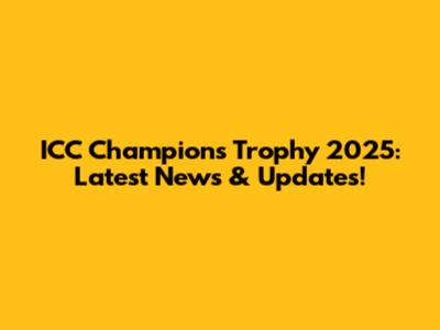 ICC Champions Trophy 2025: Latest News & Updates!