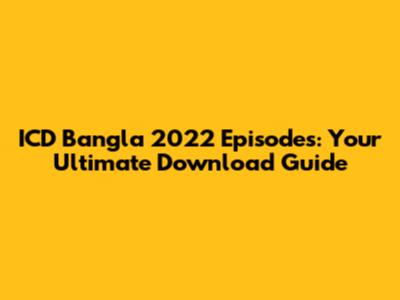 ICD Bangla 2022 Episodes: Your Ultimate Download Guide