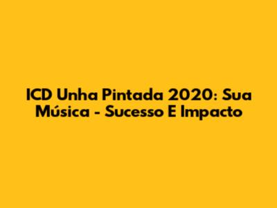 ICD Unha Pintada 2020: Sua Música - Sucesso E Impacto