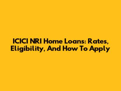 ICICI NRI Home Loans: Rates, Eligibility, And How To Apply
