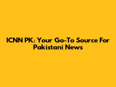 ICNN PK: Your Go-To Source For Pakistani News