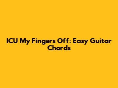 ICU My Fingers Off: Easy Guitar Chords