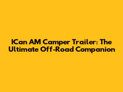 ICan AM Camper Trailer: The Ultimate Off-Road Companion
