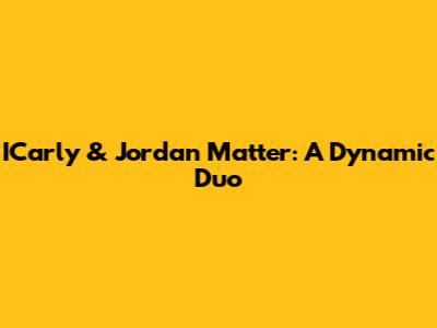 ICarly & Jordan Matter: A Dynamic Duo