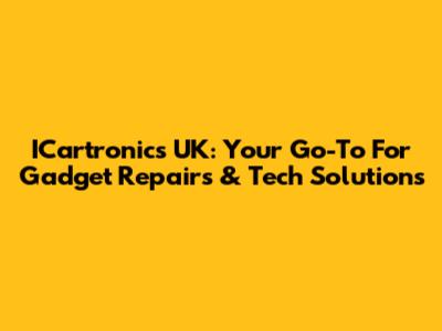 ICartronics UK: Your Go-To For Gadget Repairs & Tech Solutions