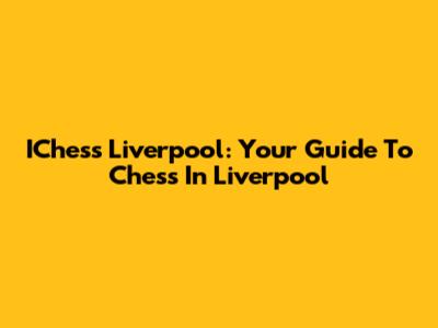 IChess Liverpool: Your Guide To Chess In Liverpool