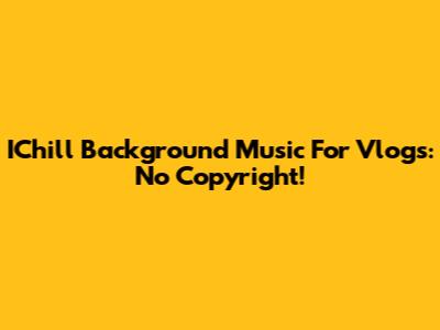 IChill Background Music For Vlogs: No Copyright!