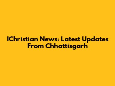 IChristian News: Latest Updates From Chhattisgarh