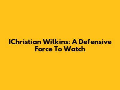 IChristian Wilkins: A Defensive Force To Watch