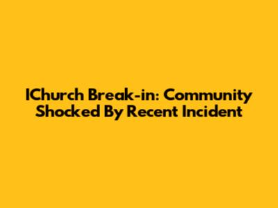 IChurch Break-in: Community Shocked By Recent Incident