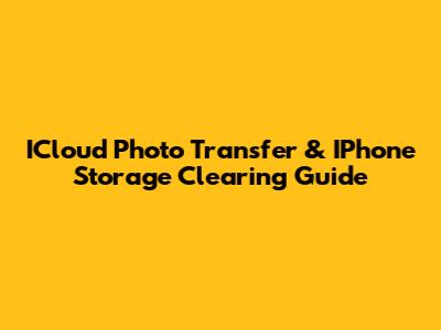 ICloud Photo Transfer & IPhone Storage Clearing Guide