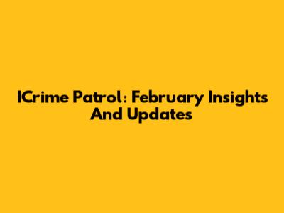 ICrime Patrol: February Insights And Updates
