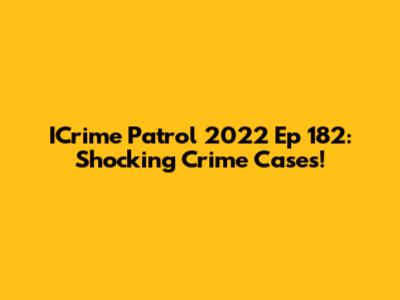 ICrime Patrol 2022 Ep 182: Shocking Crime Cases!