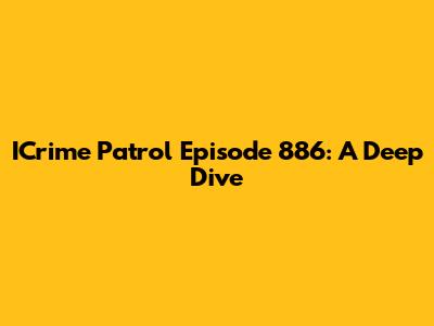 ICrime Patrol Episode 886: A Deep Dive