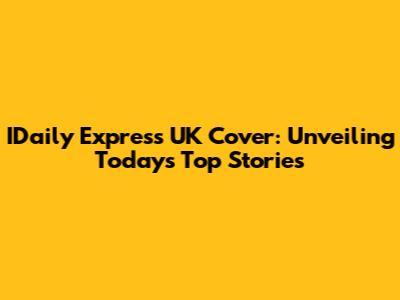 IDaily Express UK Cover: Unveiling Today's Top Stories