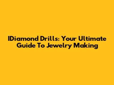 IDiamond Drills: Your Ultimate Guide To Jewelry Making