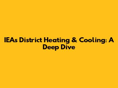 IEA's District Heating & Cooling: A Deep Dive
