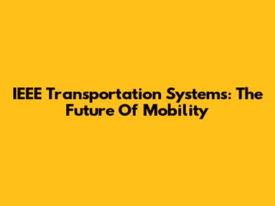 IEEE Transportation Systems: The Future Of Mobility