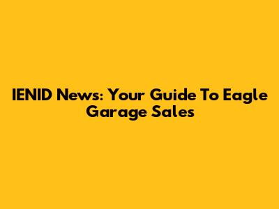 IENID News: Your Guide To Eagle Garage Sales