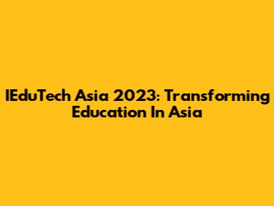 IEduTech Asia 2023: Transforming Education In Asia