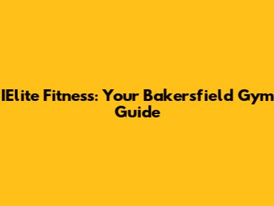 IElite Fitness: Your Bakersfield Gym Guide