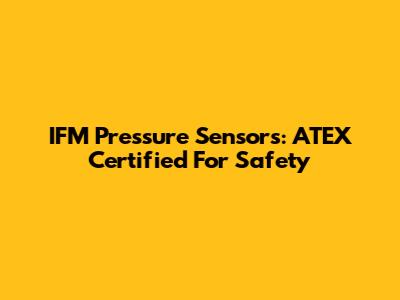 IFM Pressure Sensors: ATEX Certified For Safety