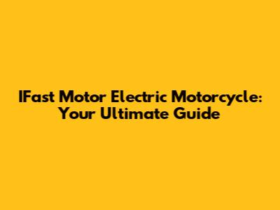 IFast Motor Electric Motorcycle: Your Ultimate Guide