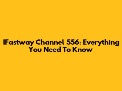 IFastway Channel 556: Everything You Need To Know