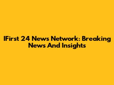 IFirst 24 News Network: Breaking News And Insights