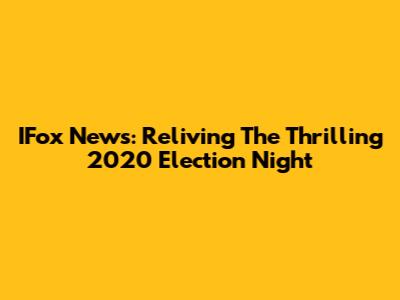 IFox News: Reliving The Thrilling 2020 Election Night