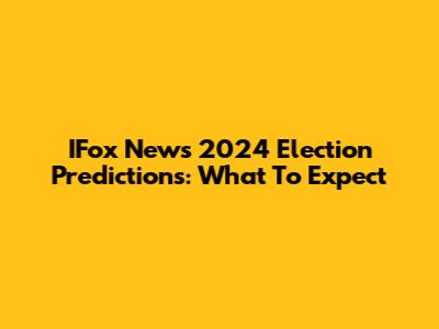IFox News 2024 Election Predictions: What To Expect