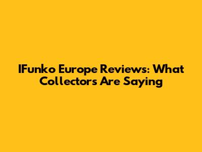 IFunko Europe Reviews: What Collectors Are Saying