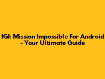 IGI: Mission Impossible For Android - Your Ultimate Guide