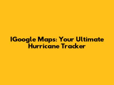IGoogle Maps: Your Ultimate Hurricane Tracker
