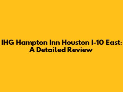 IHG Hampton Inn Houston I-10 East: A Detailed Review