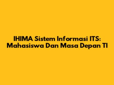 IHIMA Sistem Informasi ITS: Mahasiswa Dan Masa Depan TI