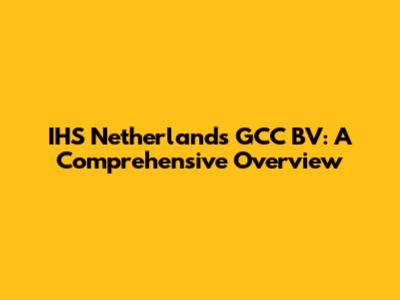 IHS Netherlands GCC BV: A Comprehensive Overview