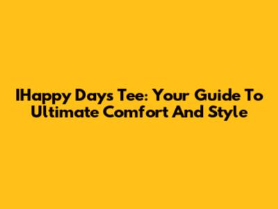 IHappy Days Tee: Your Guide To Ultimate Comfort And Style