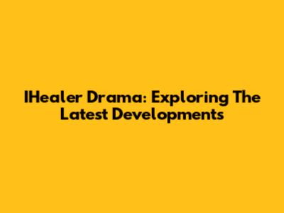 IHealer Drama: Exploring The Latest Developments