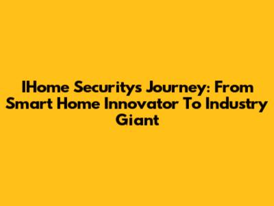 IHome Security's Journey: From Smart Home Innovator To Industry Giant