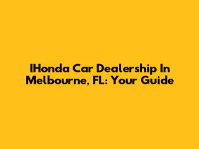 IHonda Car Dealership In Melbourne, FL: Your Guide