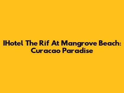 IHotel The Rif At Mangrove Beach: Curacao Paradise