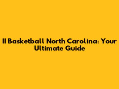 II Basketball North Carolina: Your Ultimate Guide