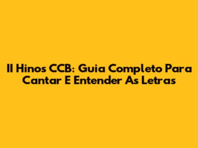 II Hinos CCB: Guia Completo Para Cantar E Entender As Letras
