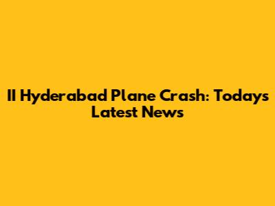 II Hyderabad Plane Crash: Today's Latest News