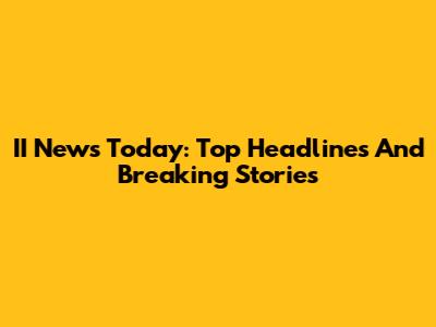 II News Today: Top Headlines And Breaking Stories